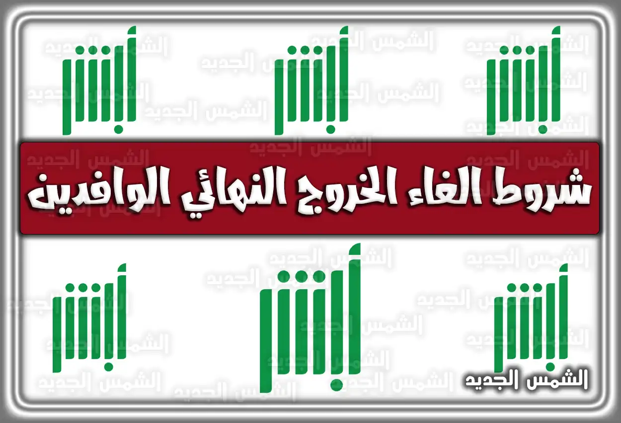 شروط إلغاء الخروج النهائي للوافدين 2026 - 1447 عبر أبشر ومكتب العمل (الوافدين)