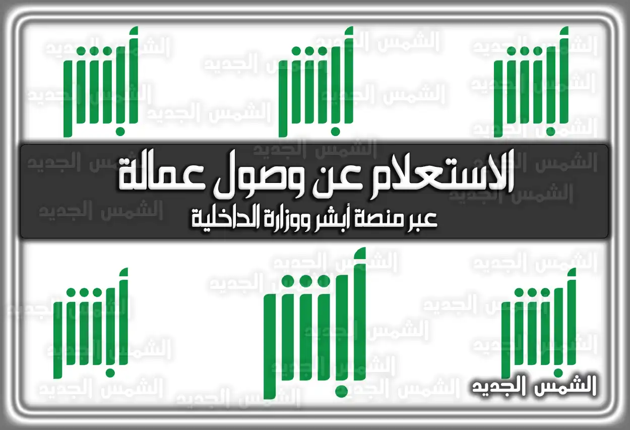 الاستعلام عن وصول العمالة عبر منصة أبشر 2026 - 1447