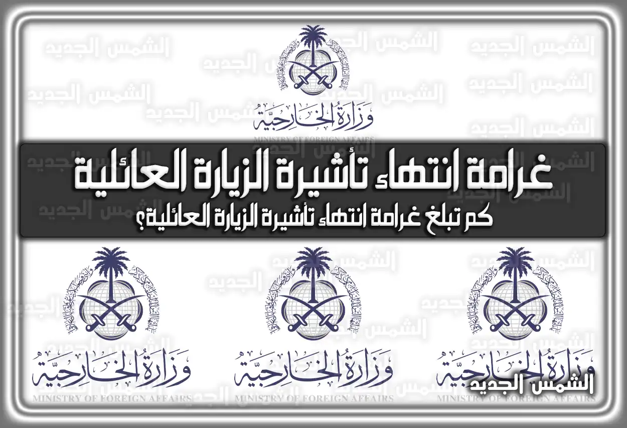 غرامة انتهاء تأشيرة الزيارة العائلية 2026 - 1447 (تم التحديث)
