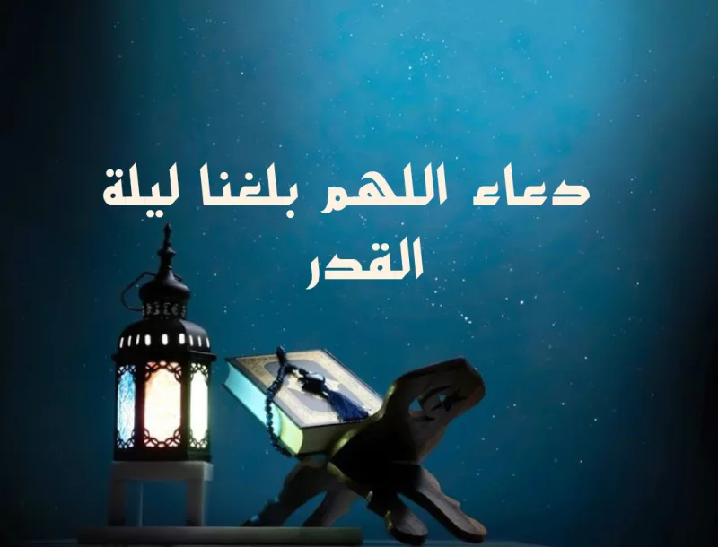نص دعاء اللهم كما بلغتنا رمضان بلغنا ليلة القدر مكتوب