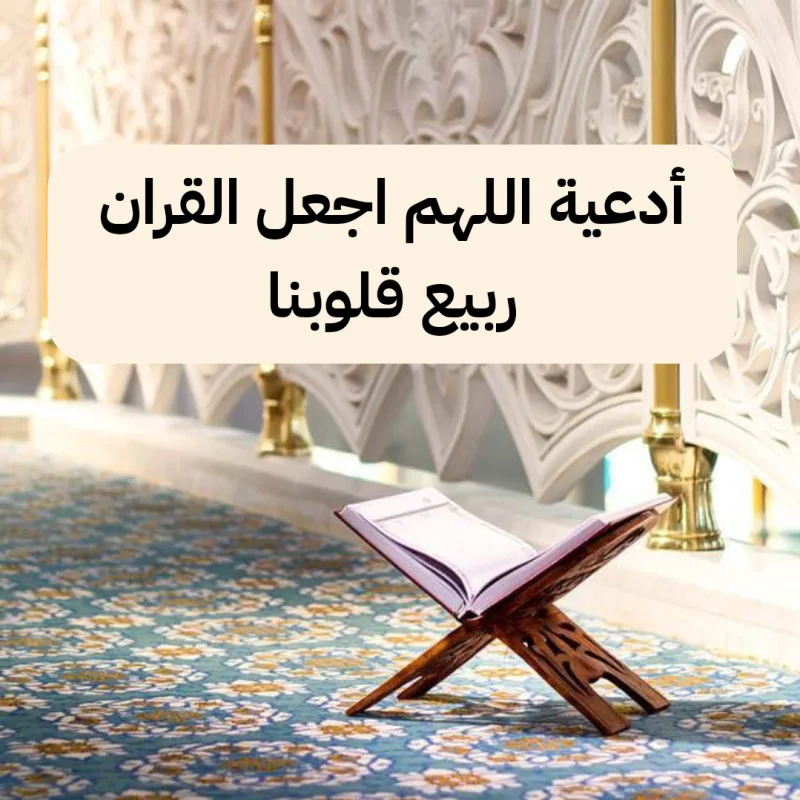 دعاء اللهم اجعل القران ربيع قلوبنا ونور صدورنا وجلاء همومنا