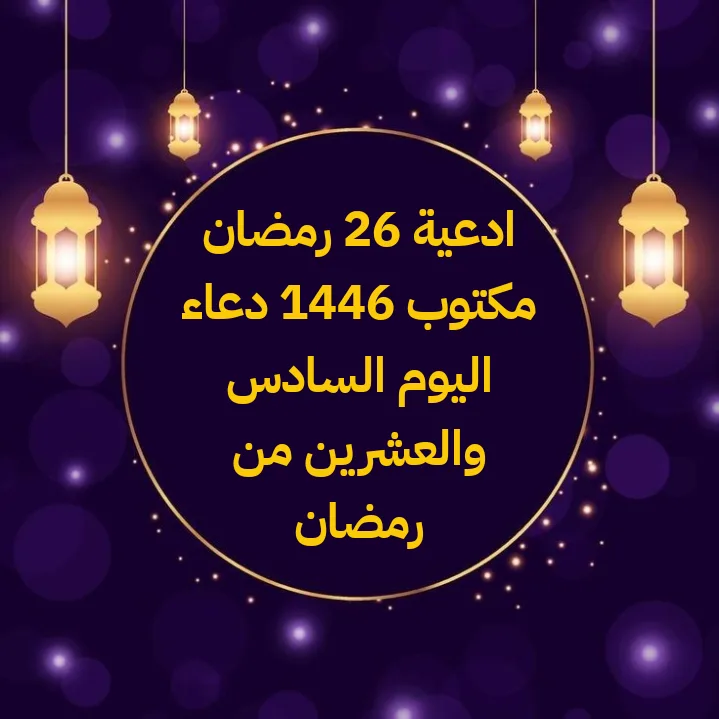 ادعية 26 رمضان مكتوب 1446 دعاء اليوم السادس والعشرين من رمضان