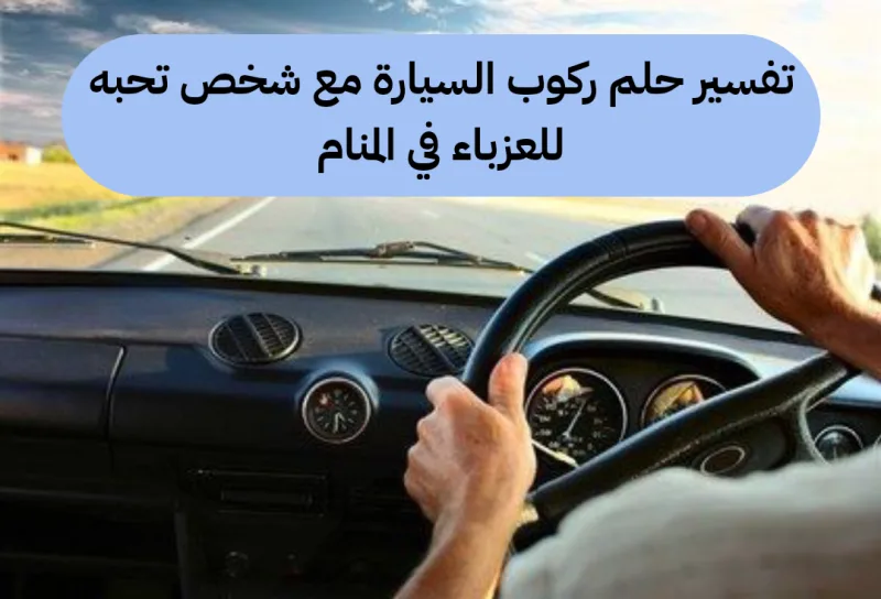تفسير حلم ركوب السيارة مع شخص تحبه للعزباء في المنام