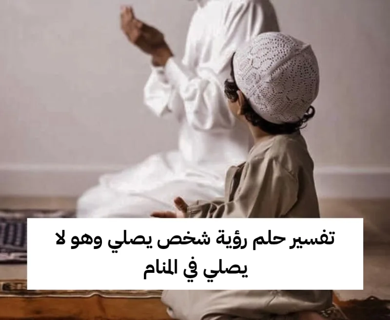 تفسير حلم رؤية شخص يصلي وهو لا يصلي في المنام