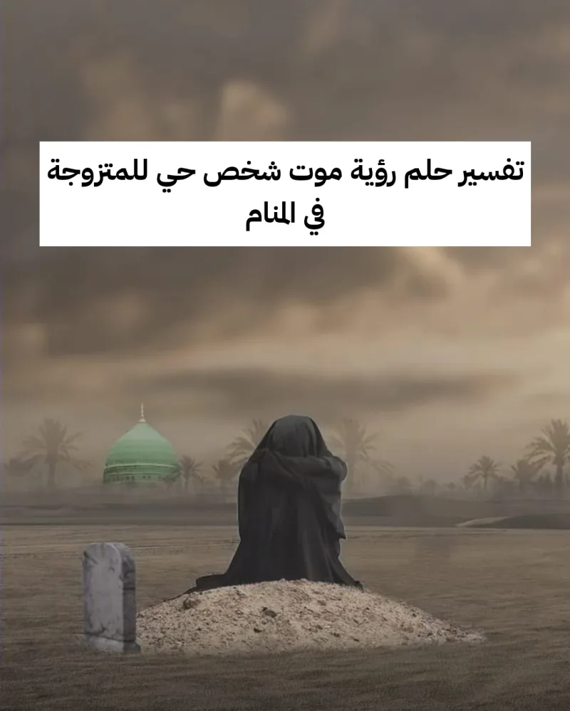 تفسير حلم رؤية موت شخص حي للمتزوجة في المنام