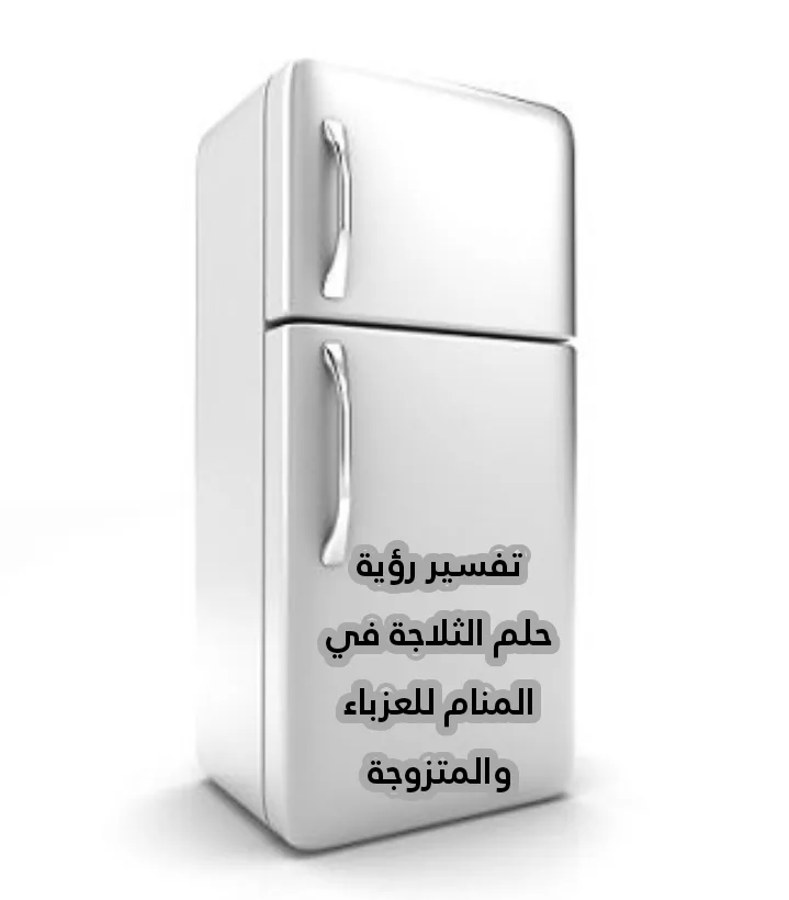 تفسير رؤية حلم الثلاجة في المنام للعزباء والمتزوجة