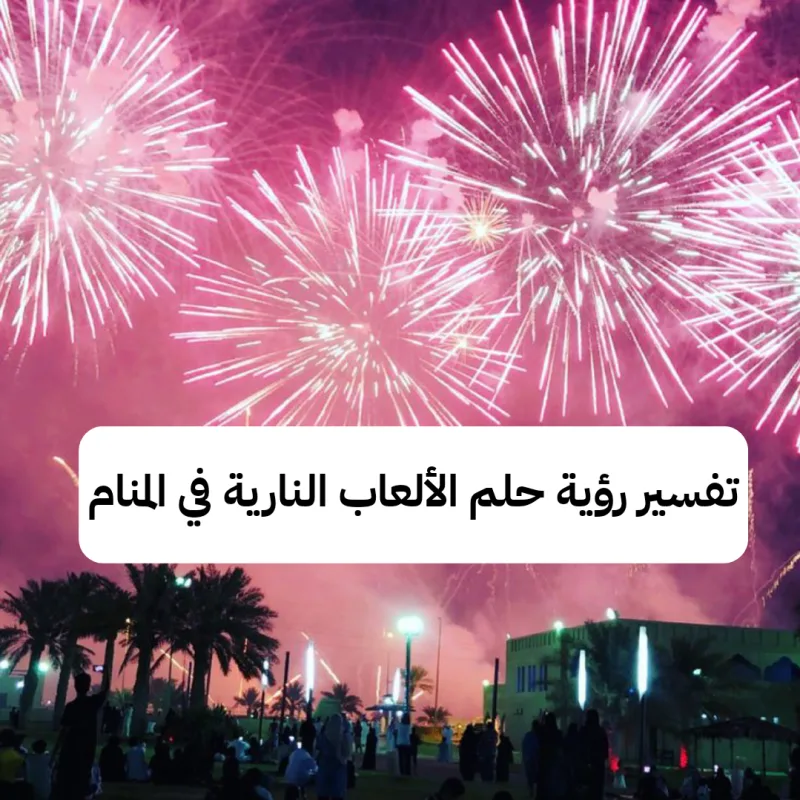 تفسير رؤية حلم الألعاب النارية في المنام