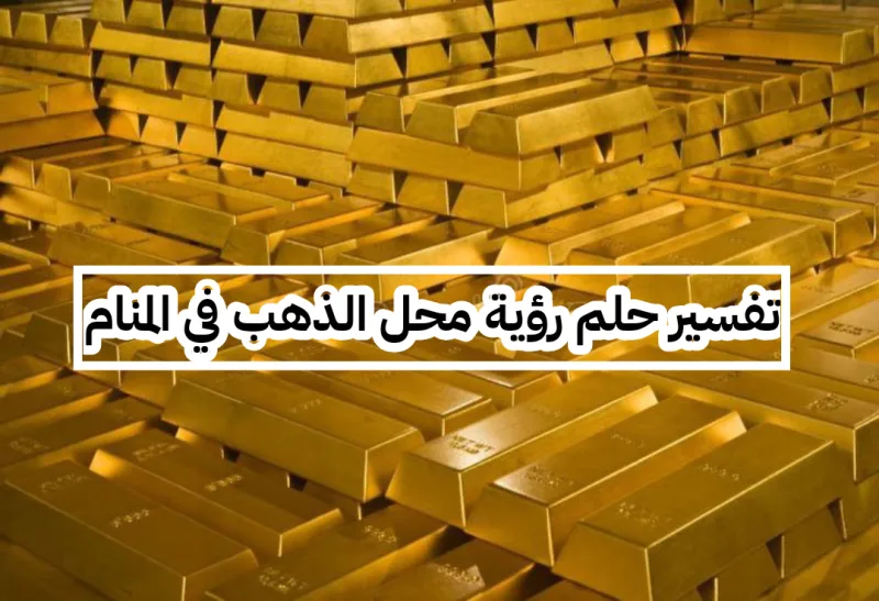 تفسير حلم رؤية محل الذهب في المنام