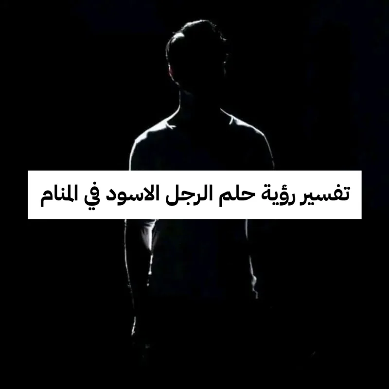 تفسير رؤية حلم الرجل الاسود في المنام