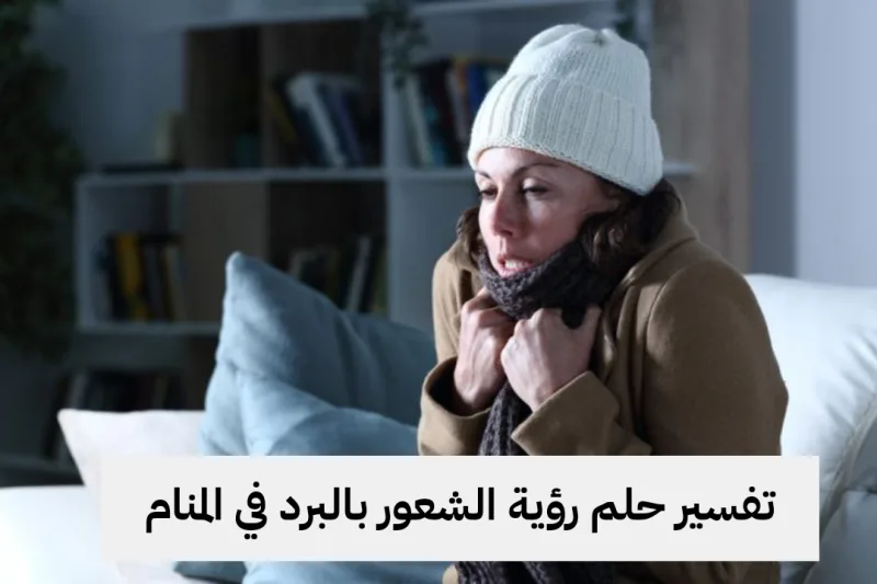 تفسير حلم رؤية الشعور بالبرد في المنام