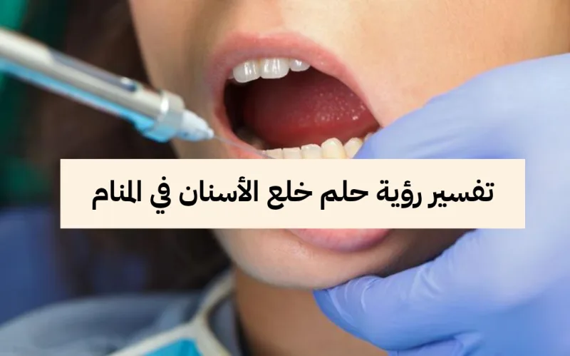 تفسير رؤية حلم خلع الأسنان في المنام .. 3 تفسيرات مختلفة لخلع الاسنان في الحلم للعزباء والمتزوجة