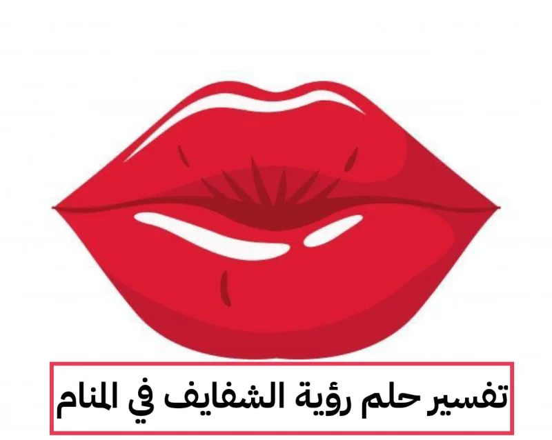 تفسير حلم رؤية الشفايف في المنام