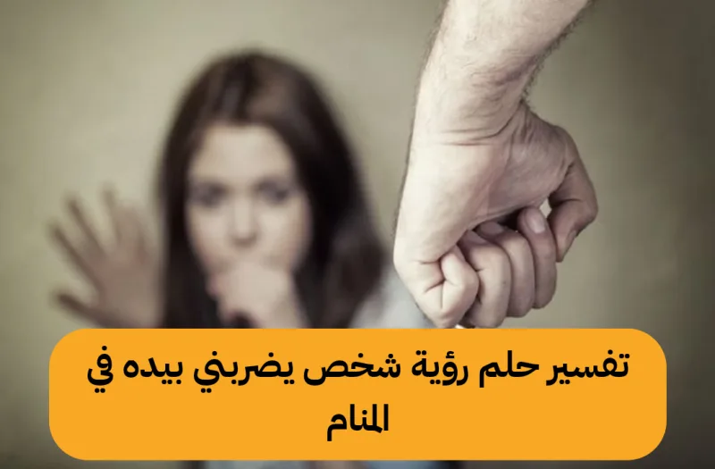 تفسير حلم رؤية شخص يضربني بيده في المنام
