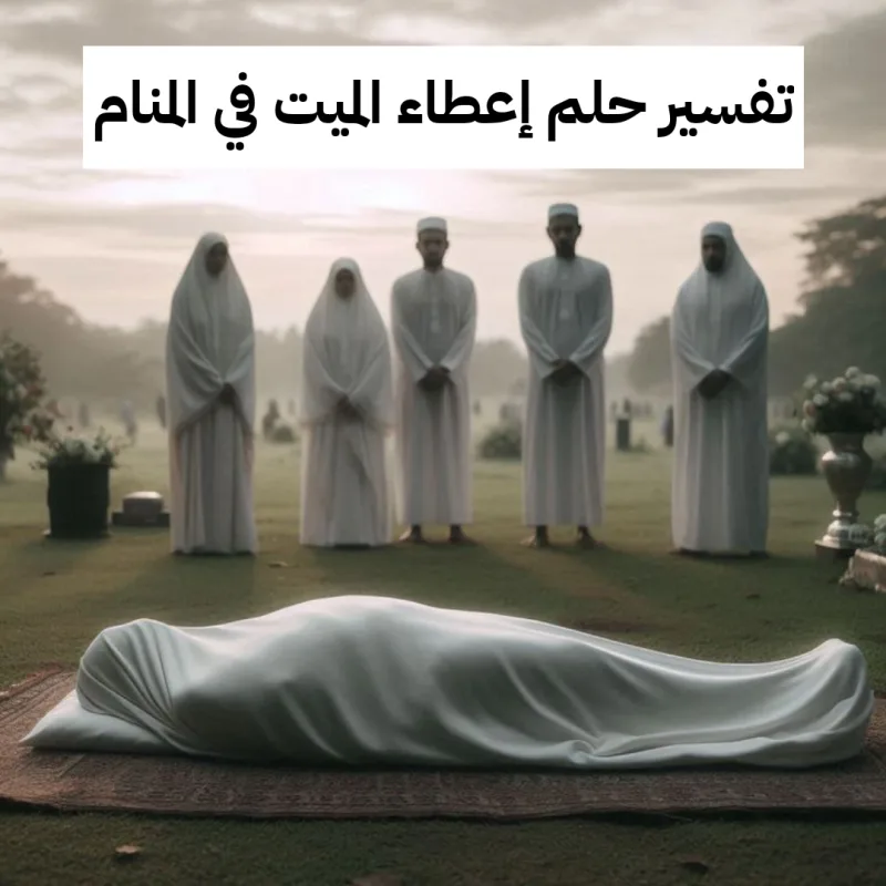 تفسير حلم إعطاء الميت في المنام