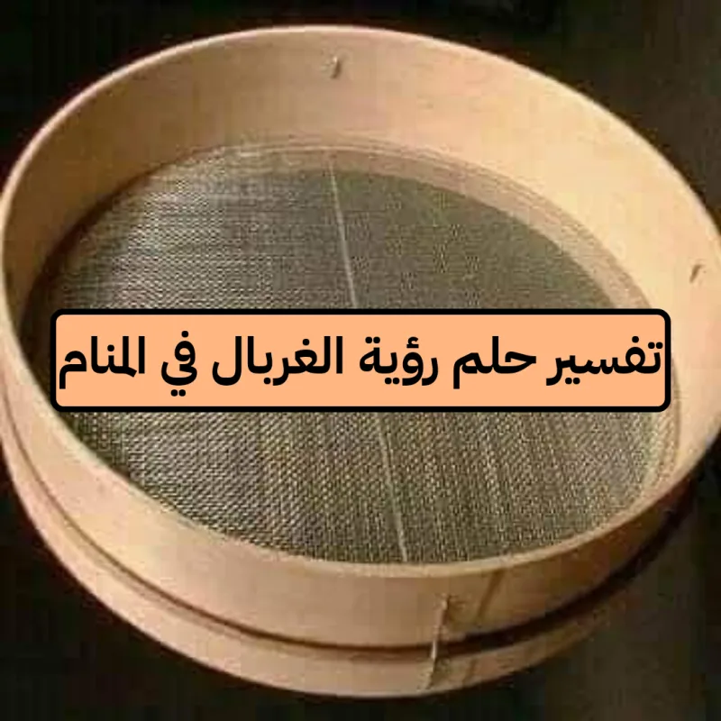 تفسير حلم رؤية الغربال في المنام ومعناه لابن سيرين والنابلسي