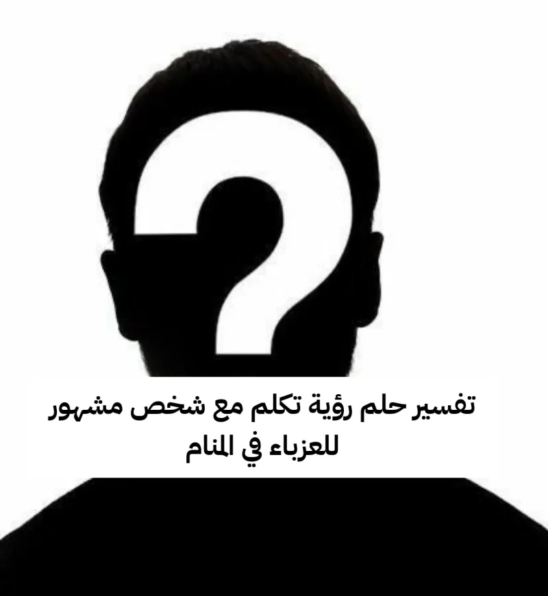 تفسير حلم رؤية تكلم مع شخص مشهور للعزباء في المنام