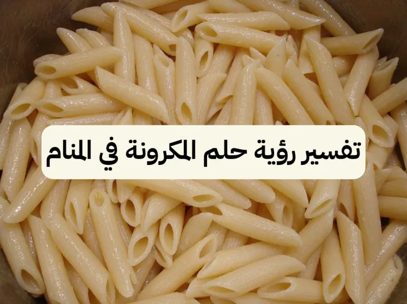 تفسير رؤية حلم المكرونة في المنام ومعناها بالتفصيل
