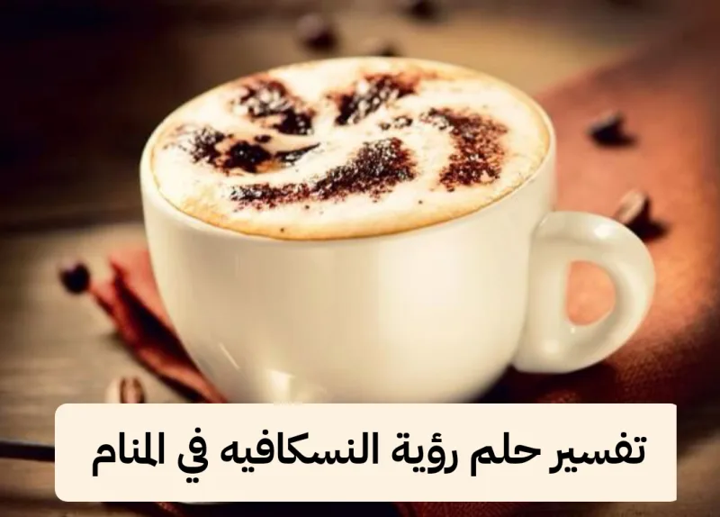 تفسير حلم رؤية النسكافيه في المنام