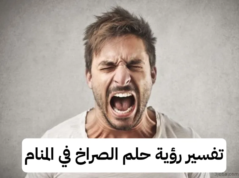 تفسير رؤية حلم الصراخ في المنام ومعناه بالتفصيل لابن سيرين