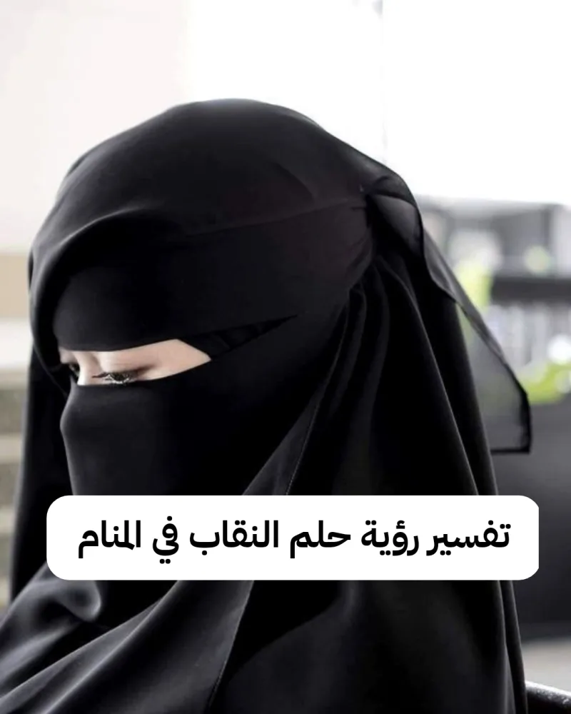 تفسير رؤية حلم النقاب في المنام .. ذهاب للحج وفشل علاقة