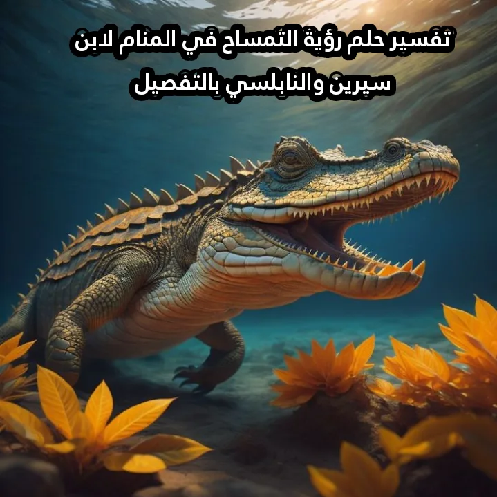 تفسير حلم رؤية التمساح في المنام لابن سيرين والنابلسي بالتفصيل