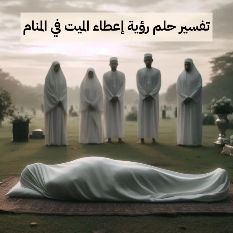 تفسير حلم رؤية إعطاء الميت في المنام