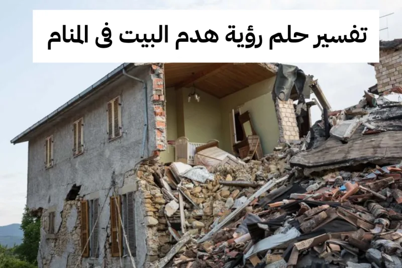 تفسير حلم رؤية هدم البيت فى المنام بالتفصيل