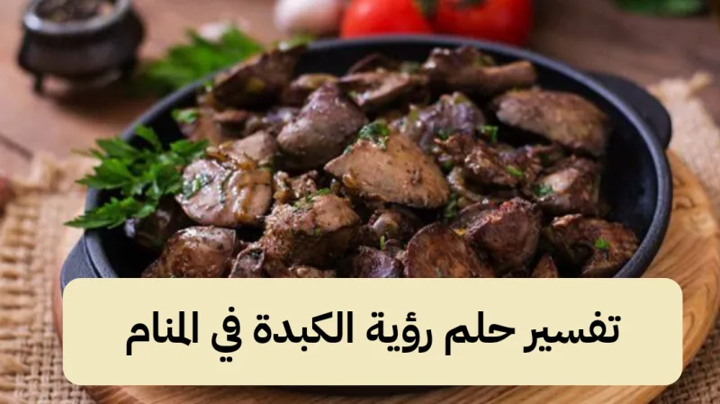 تفسير حلم رؤية الكبدة في المنام للنابلسي بالتفصيل