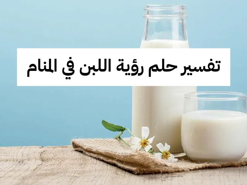 تفسير حلم رؤية اللبن في المنام للعزباء بالتفصيل