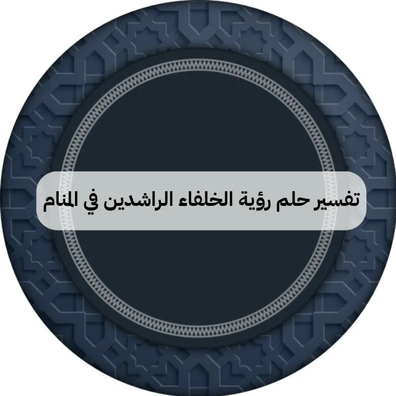 تفسير حلم رؤية الخلفاء الراشدين في المنام