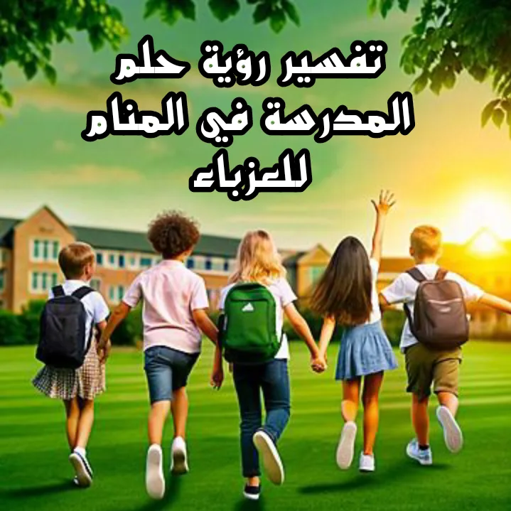 تفسير رؤية حلم المدرسة في المنام للعزباء
